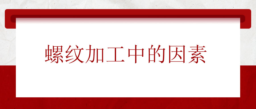 螺紋加工中應(yīng)該考慮的因素有哪些？