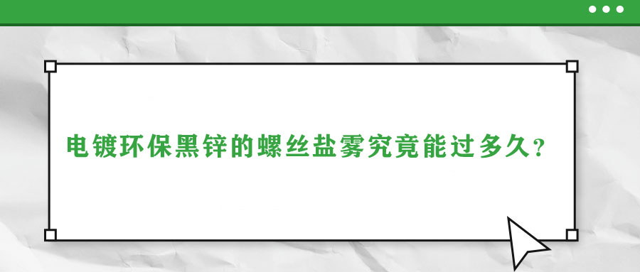 電鍍環(huán)保黑鋅的螺絲鹽霧究竟能過多久？