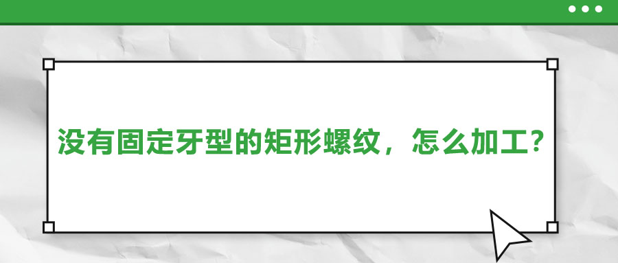 沒有固定牙型的矩形螺紋，怎么加工？
