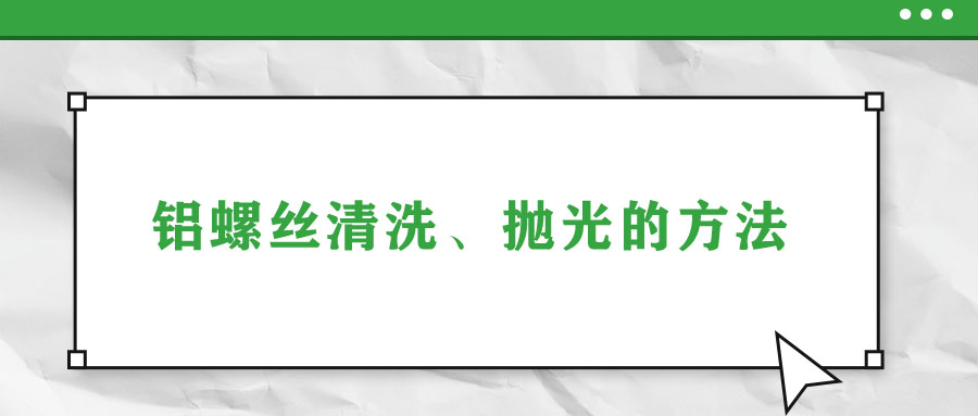 鋁螺絲清洗、拋光的方法